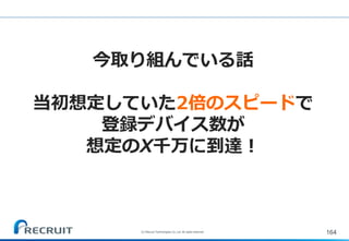 164
今取り組んでいる話
当初想定していた2倍のスピードで
登録デバイス数が
想定のX千万に到達！
(C) Recruit Technologies Co.,Ltd. All rights reserved.
 