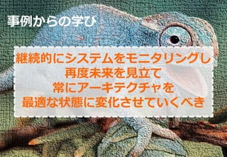 182
事例からの学び
継続的にシステムをモニタリングし
再度未来を見立て
常にアーキテクチャを
最適な状態に変化させていくべき
 