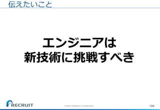 184
エンジニアは
新技術に挑戦すべき
伝えたいこと
(C) Recruit Technologies Co.,Ltd. All rights reserved.
 