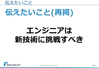 201
伝えたいこと(再掲)
エンジニアは
新技術に挑戦すべき
伝えたいこと
(C) Recruit Technologies Co.,Ltd. All rights reserved.
 