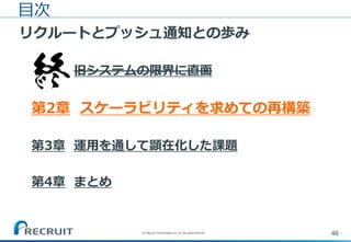 46(C) Recruit Technologies Co.,Ltd. All rights reserved.
目次
リクルートとプッシュ通知との歩み
第1章 旧システムの限界に直面
第2章 スケーラビリティを求めての再構築
第3章 運用を通して顕在化した課題
第4章 まとめ
 