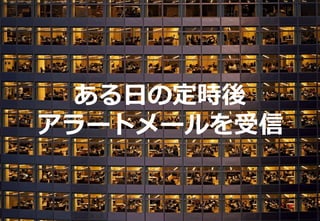 99
ある日の定時後
アラートメールを受信
 