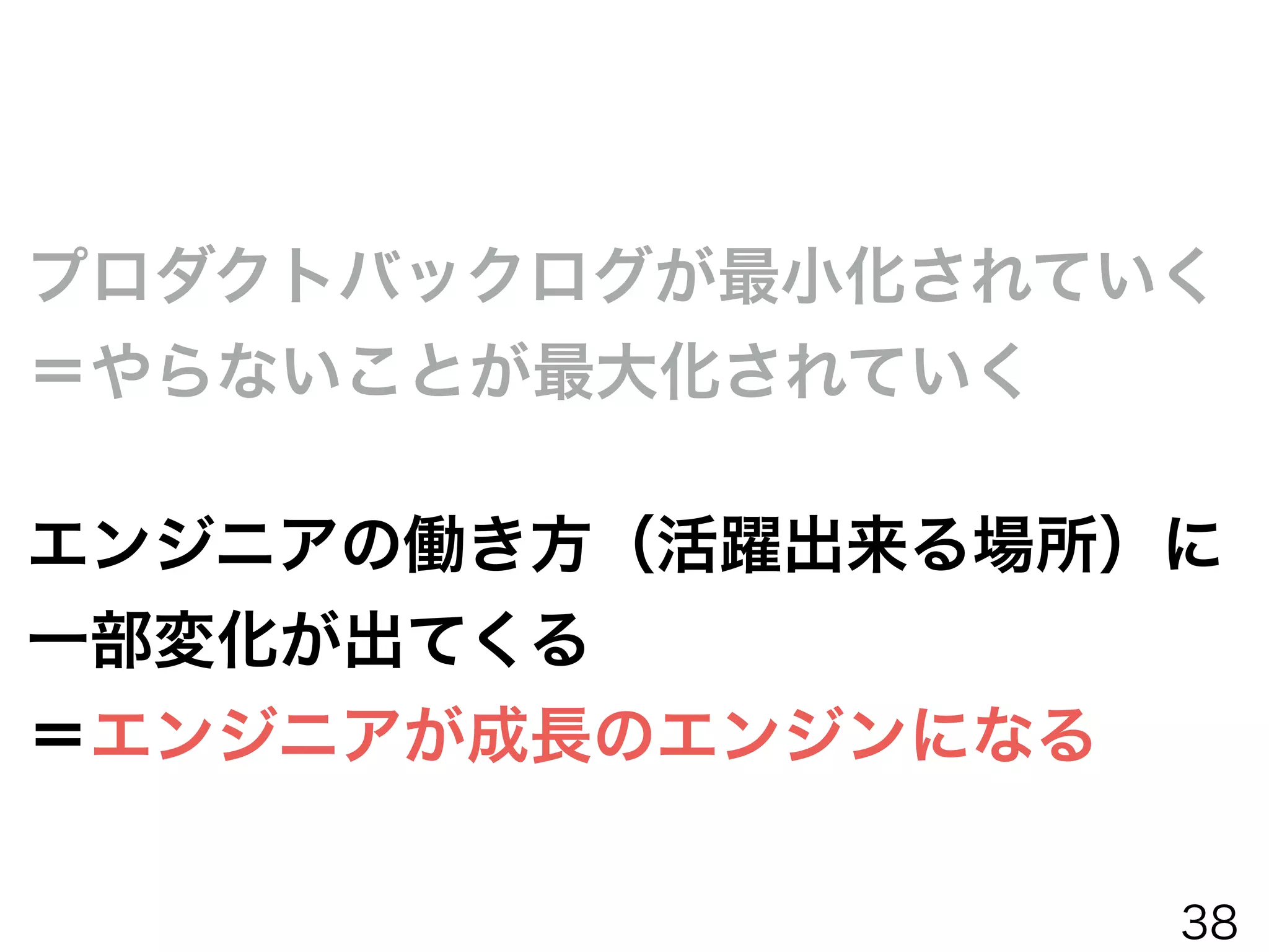 プロダクトバックログが最小化されていく
＝やらないことが最大化されていく
＝エンジニアの開発タスクが減る
＝エンジニア体制の縮小（最適化）
 or 技術的負債解消に当てる時間
 or エンジニアドリブンで改善する時間
  
37
 