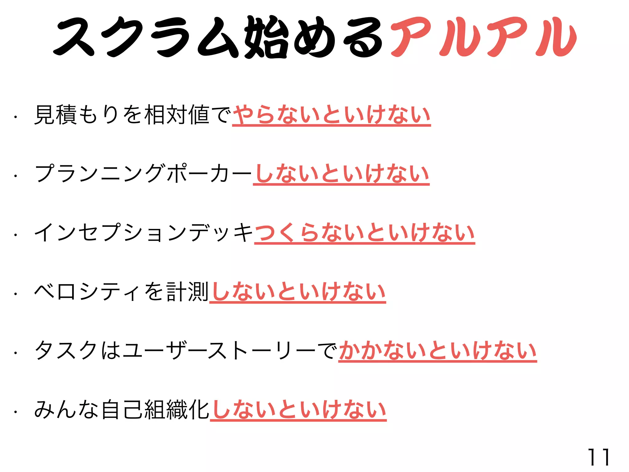 スクラム始めるアルアル
• 見積もりを相対値でやらないといけない
• プランニングポーカーしないといけない
• インセプションデッキつくらないといけない
• ベロシティを計測しないといけない
• タスクはユーザーストーリーでかかないといけない
• みんな自己組織化しないといけない
11
 