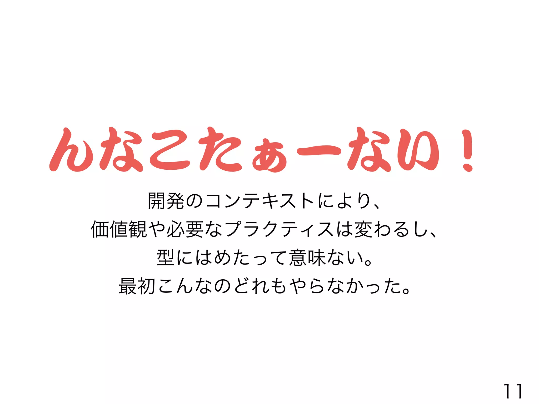 んなこたぁーない！
開発のコンテキストにより、
価値観や必要なプラクティスは変わるし、
型にはめたって意味ない。
最初こんなのどれもやらなかった。
11
 
