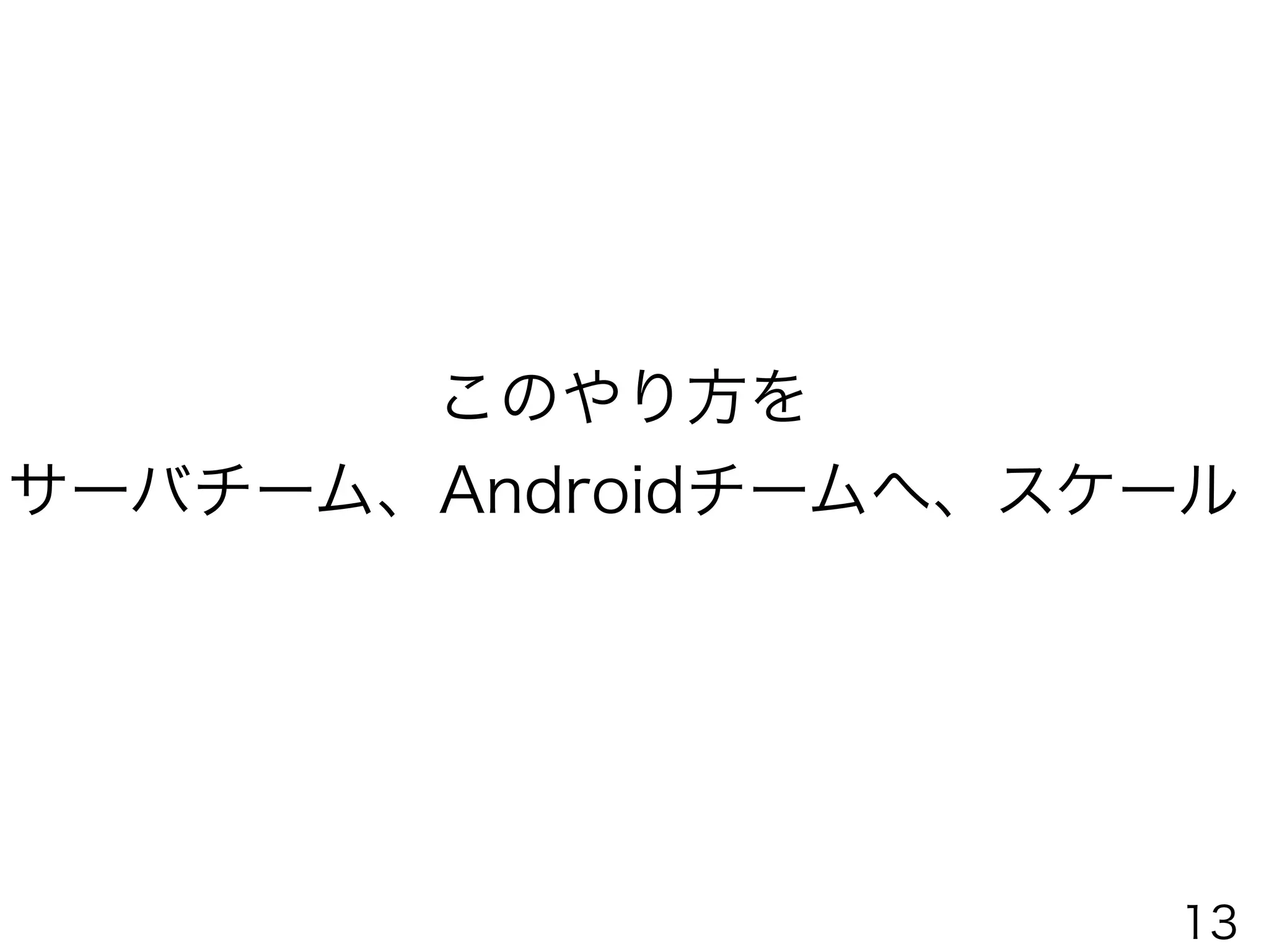 このやり方を
サーバチーム、Androidチームへ、スケール
13
 