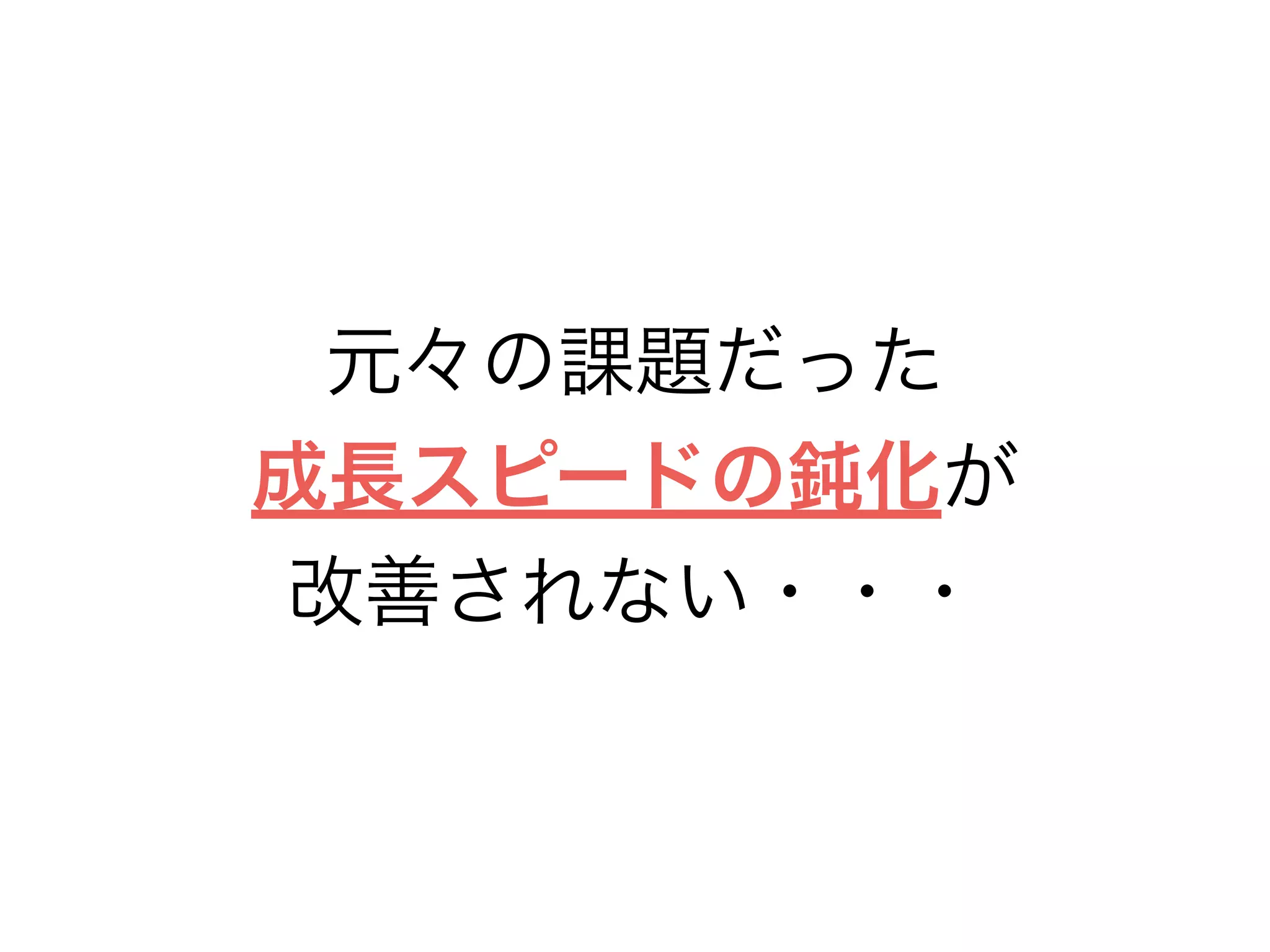 元々の課題だった
成長スピードの鈍化が
改善されない・・・
 