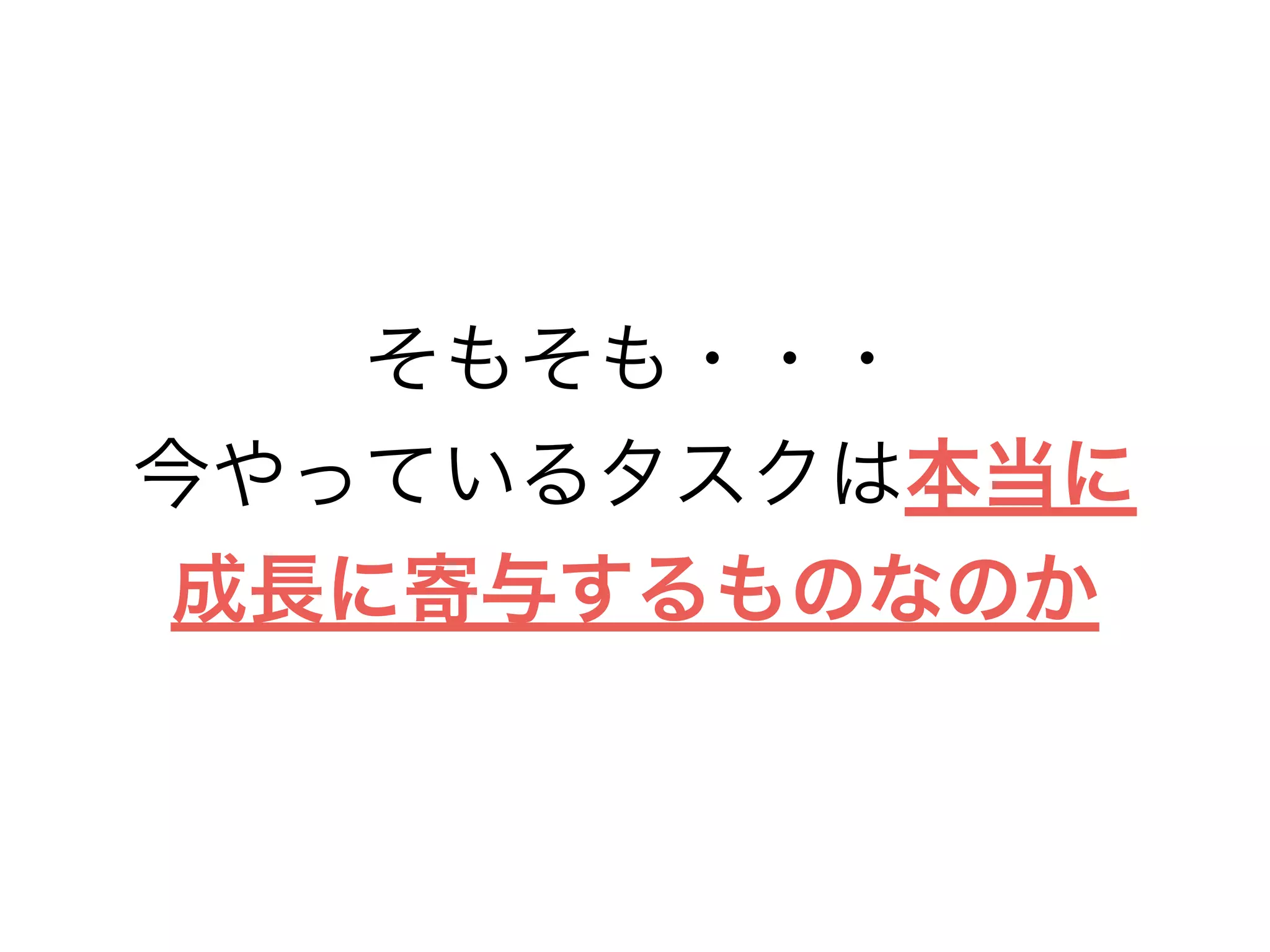 そもそも・・・
今やっているタスクは本当に
成長に寄与するものなのか
 