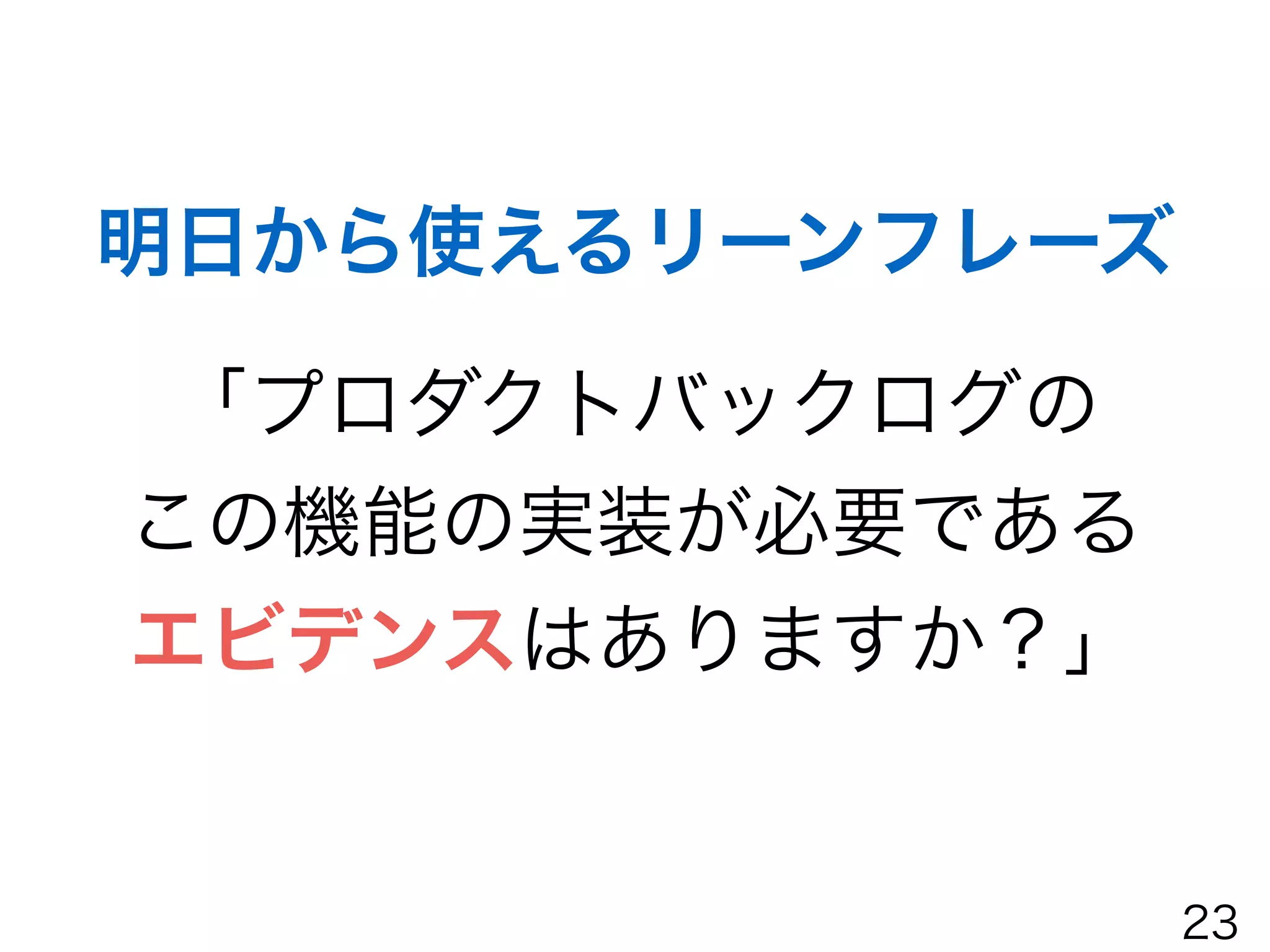 明日から使えるリーンフレーズ
「プロダクトバックログの
この機能の実装が必要である
エビデンスはありますか？」
23
 
