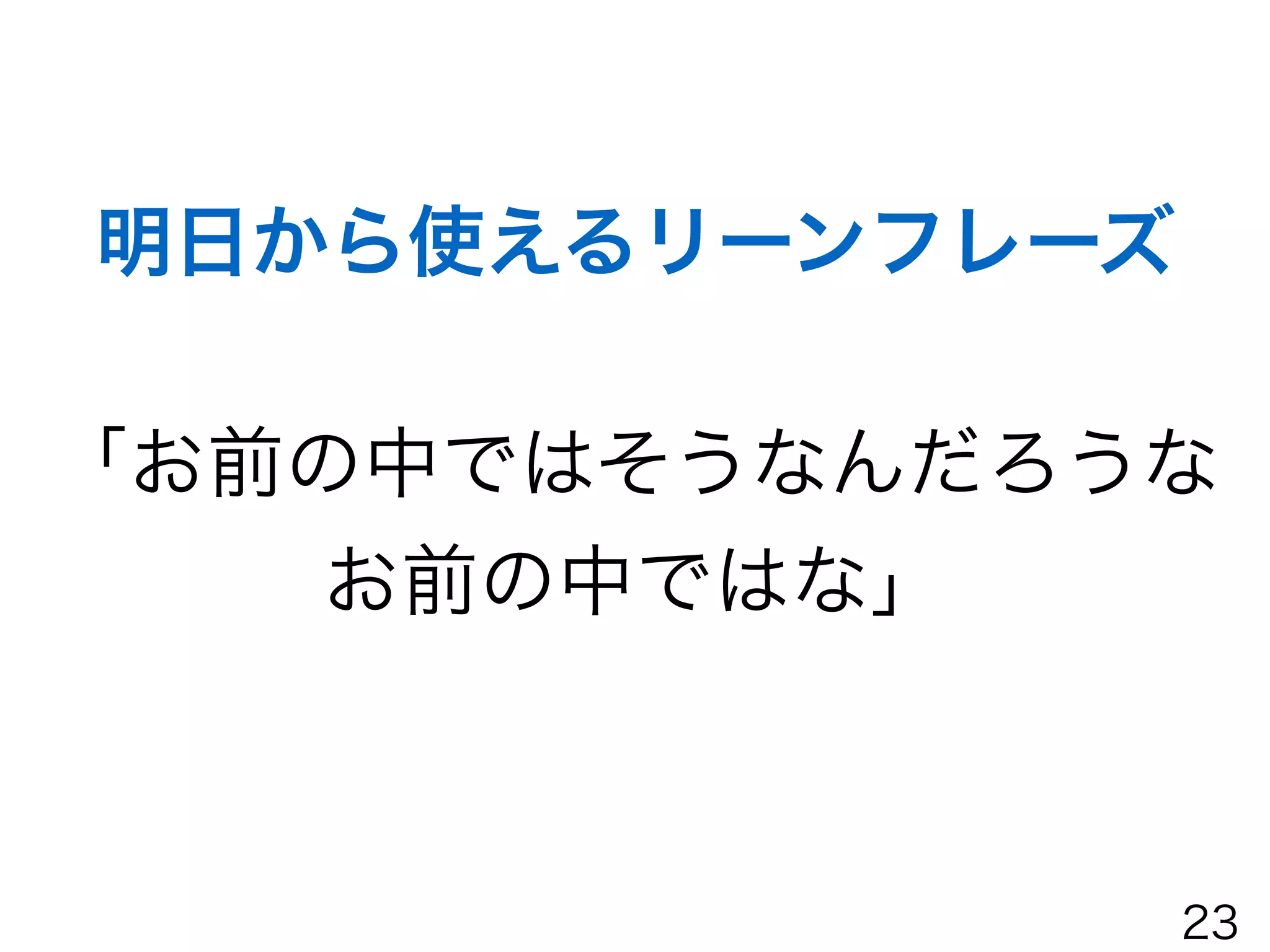 「お前の中ではそうなんだろうな
お前の中ではな」
明日から使えるリーンフレーズ
23
 