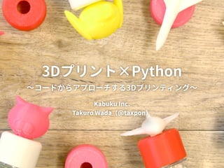 3Dプリント×Python　
～コードからアプローチする3Dプリンティング～
Kabuku Inc.
Takuro Wada（@taxpon）
 