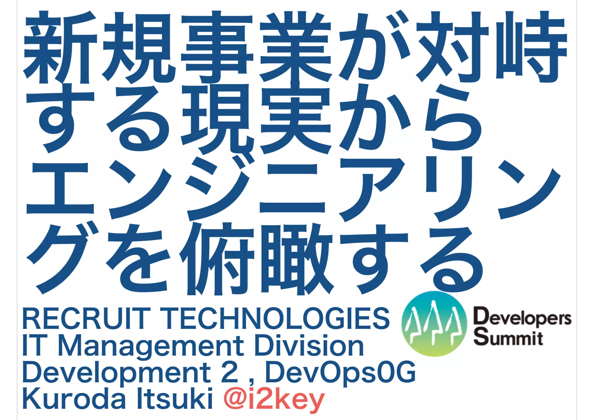 新規事業が対峙
する現実から
エンジニアリン
グを俯瞰する
RECRUIT TECHNOLOGIES
IT Management Division
Development 2 , DevOps0G
Kuroda Itsuki @i2key
 