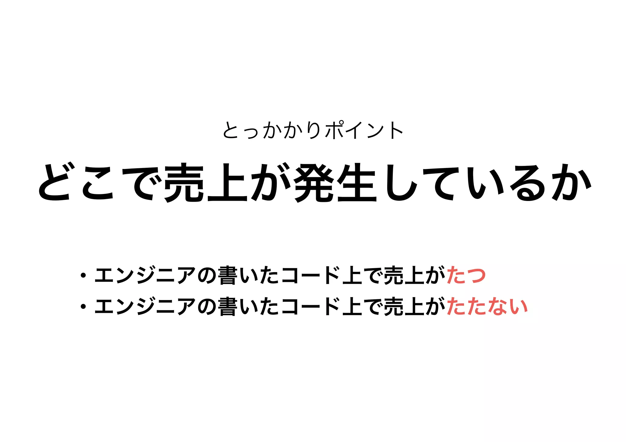 とっかかりポイント
どこで売上が発生しているか
・エンジニアの書いたコード上で売上がたつ
・エンジニアの書いたコード上で売上がたたない
 
