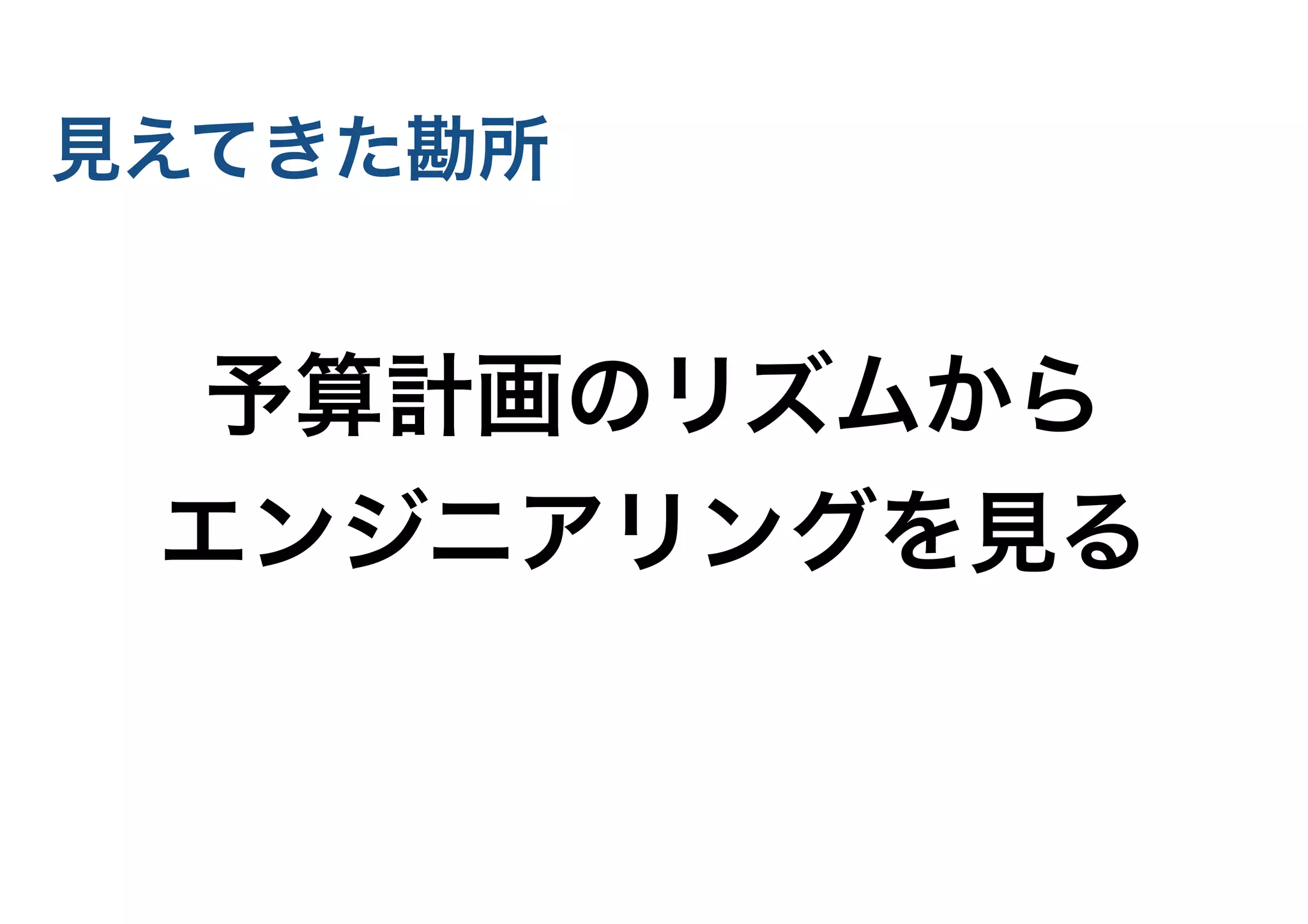 見えてきた勘所
予算計画のリズムから
エンジニアリングを見る
 