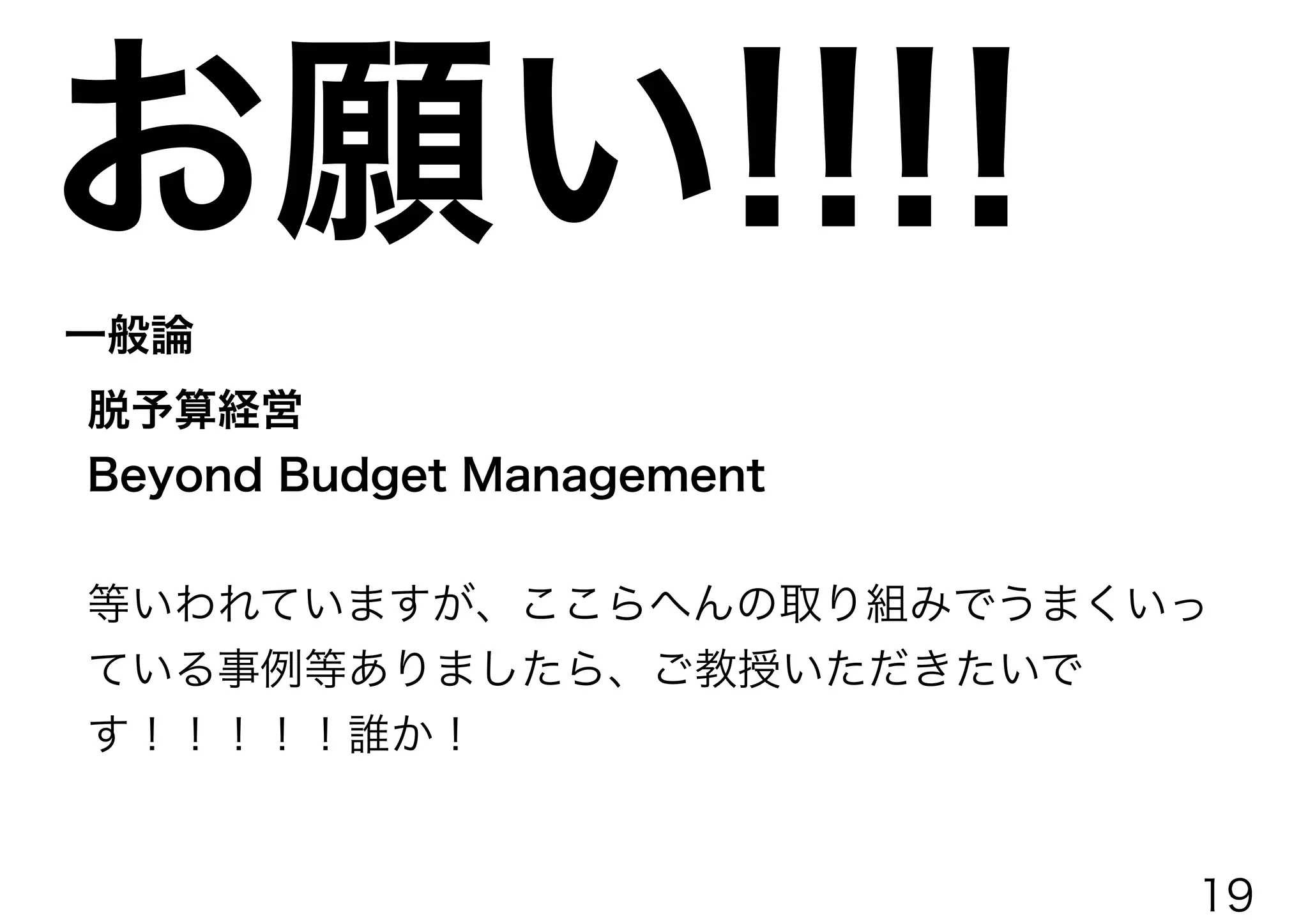 一般論
脱予算経営
Beyond Budget Management
等いわれていますが、ここらへんの取り組みでうまくいっ
ている事例等ありましたら、ご教授いただきたいで
す！！！！！誰か！
お願い!!!!
19
 