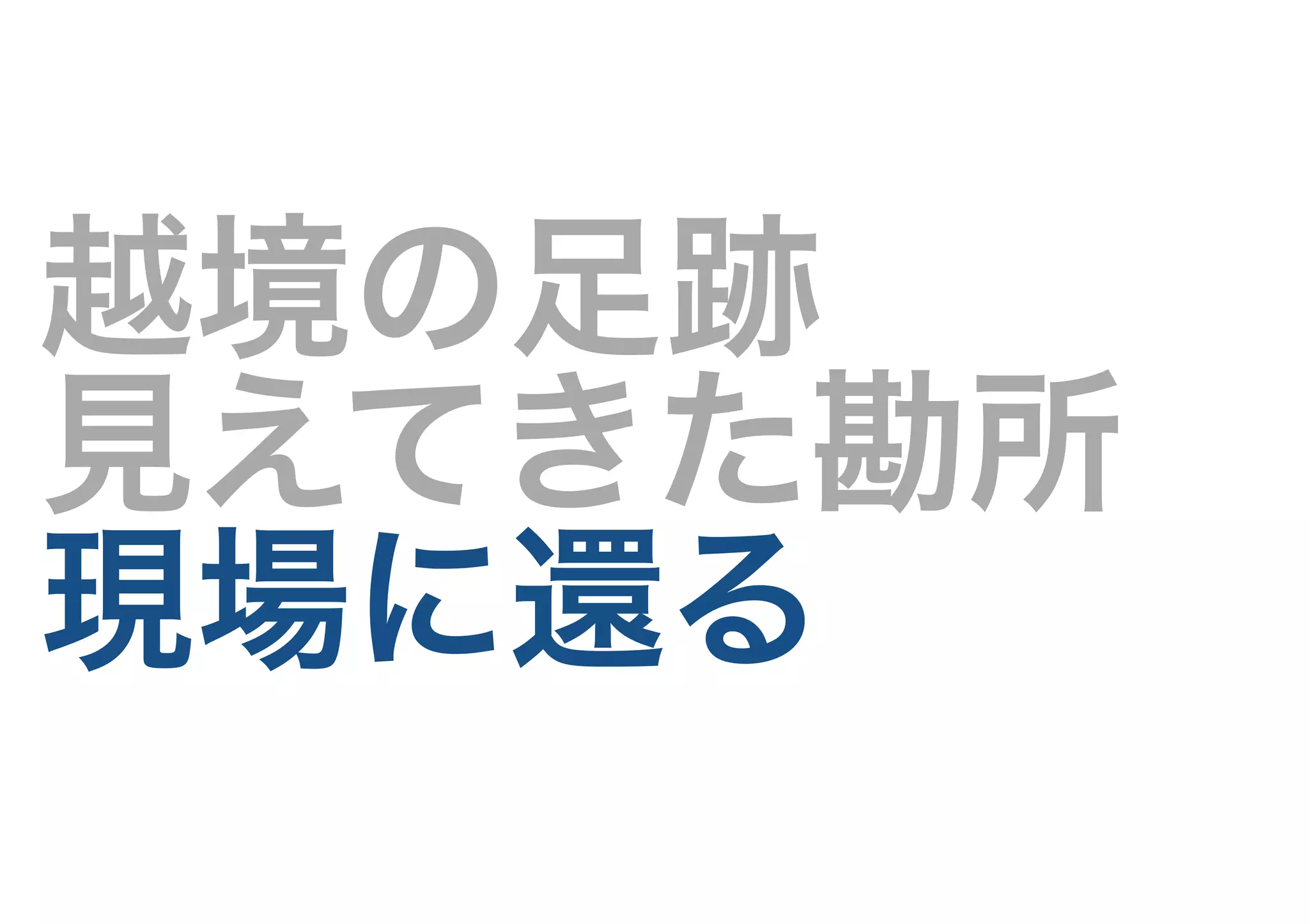 越境の足跡
見えてきた勘所
現場に還る
 