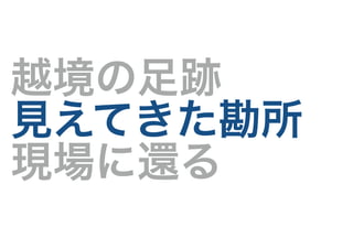 越境の足跡
見えてきた勘所
現場に還る
 