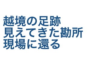 越境の足跡
見えてきた勘所
現場に還る
 