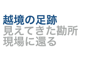 越境の足跡
見えてきた勘所
現場に還る
 