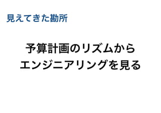 見えてきた勘所
予算計画のリズムから
エンジニアリングを見る
 