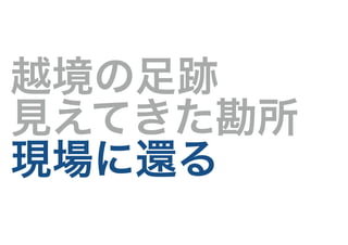 越境の足跡
見えてきた勘所
現場に還る
 