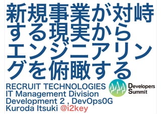 新規事業が対峙
する現実から
エンジニアリン
グを俯瞰する
RECRUIT TECHNOLOGIES
IT Management Division
Development 2 , DevOps0G
Kuroda Itsuki @i2key
 