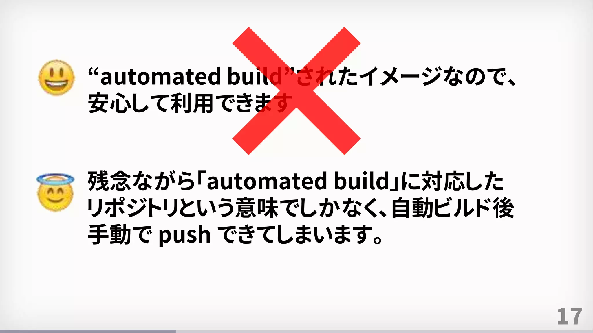 17
“automated build”されたイメージなので、
安心して利用できます
残念ながら「automated build」に対応した
リポジトリという意味でしかなく、自動ビルド後
手動で push できてしまいます。
 