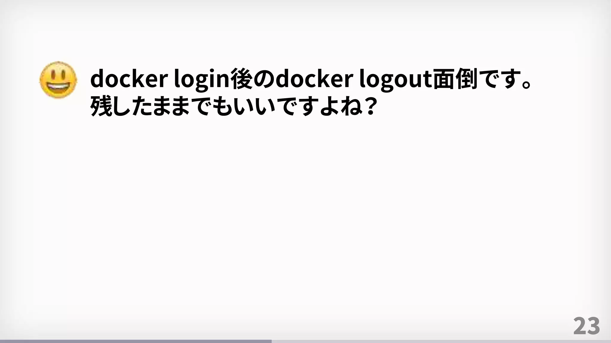 23
docker login後のdocker logout面倒です。
残したままでもいいですよね？
 