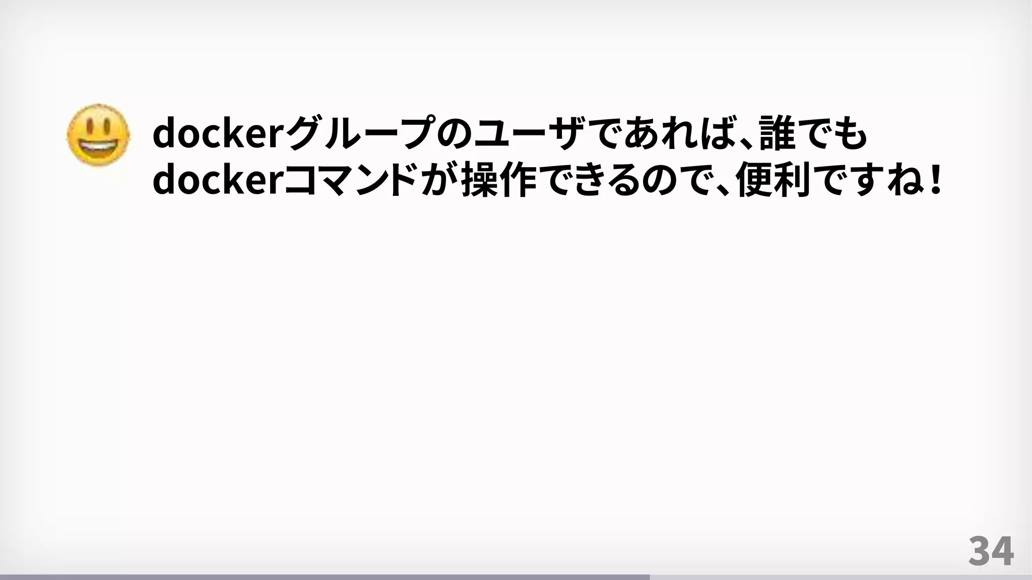 34
dockerグループのユーザであれば、誰でも
dockerコマンドが操作できるので、便利ですね！
 