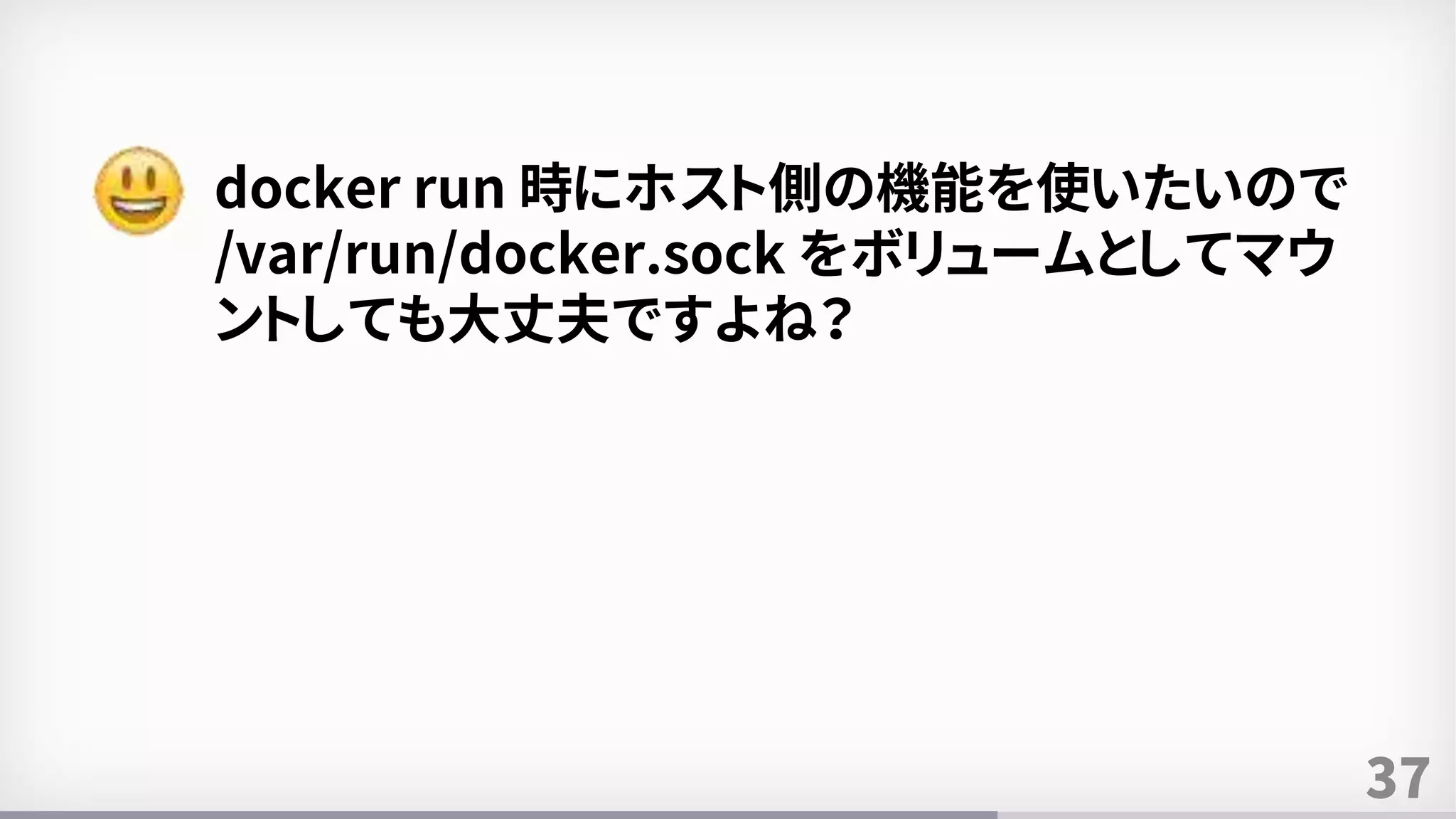 37
docker run 時にホスト側の機能を使いたいので
/var/run/docker.sock をボリュームとしてマウ
ントしても大丈夫ですよね？
 