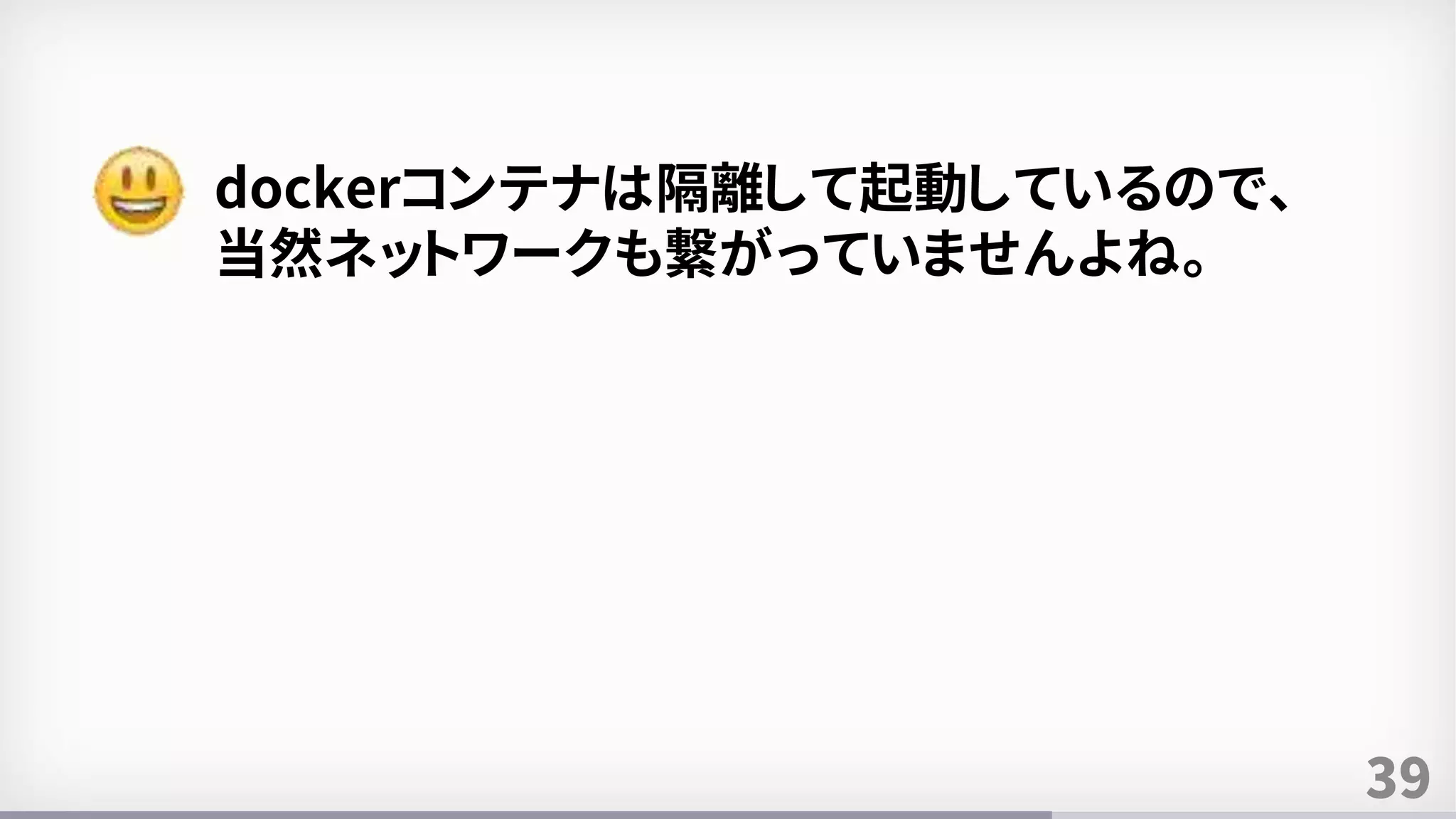 39
dockerコンテナは隔離して起動しているので、
当然ネットワークも繋がっていませんよね。
 