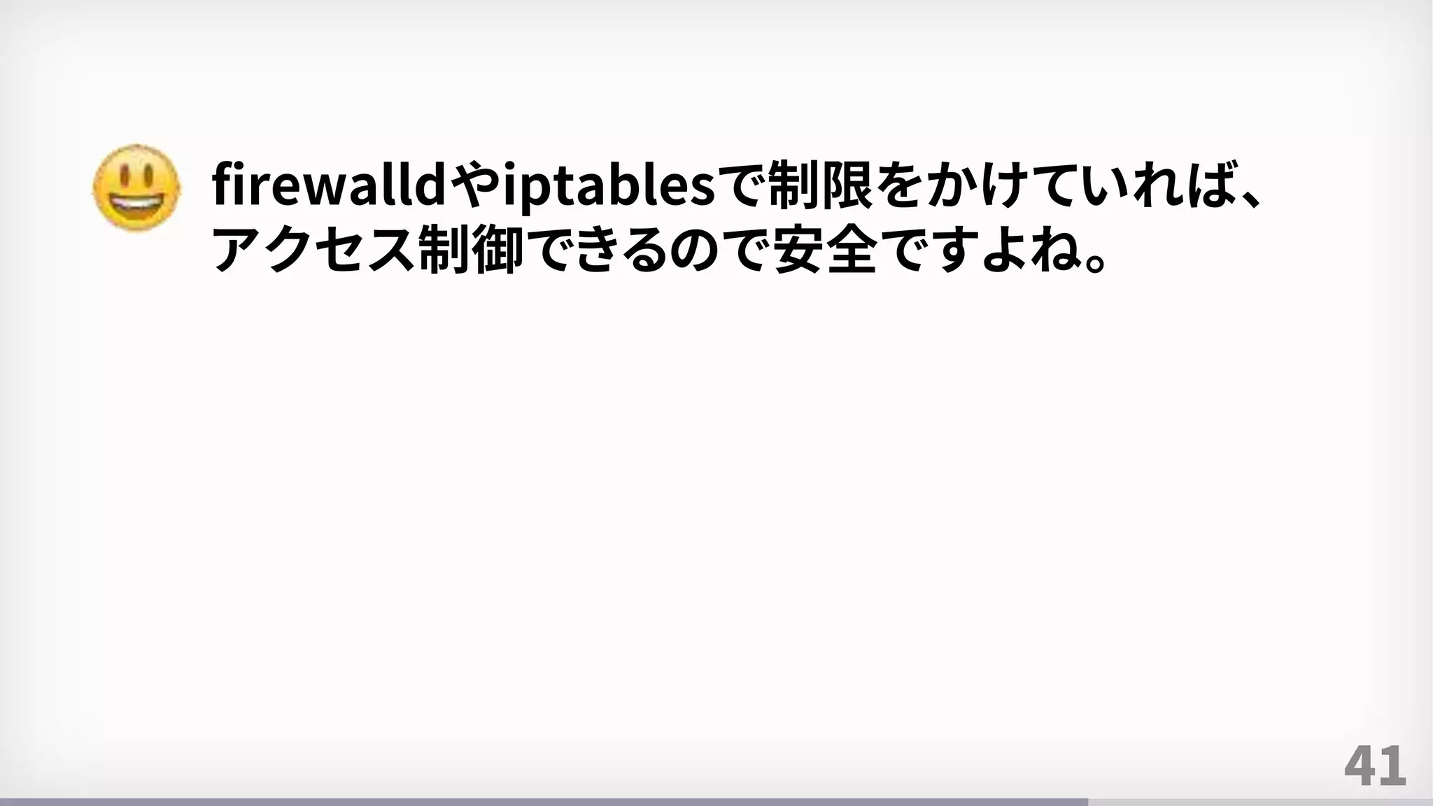41
firewalldやiptablesで制限をかけていれば、
アクセス制御できるので安全ですよね。
 