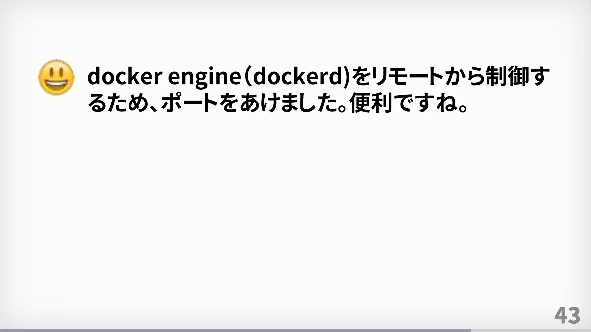 43
docker engine（dockerd)をリモートから制御す
るため、ポートをあけました。便利ですね。
 