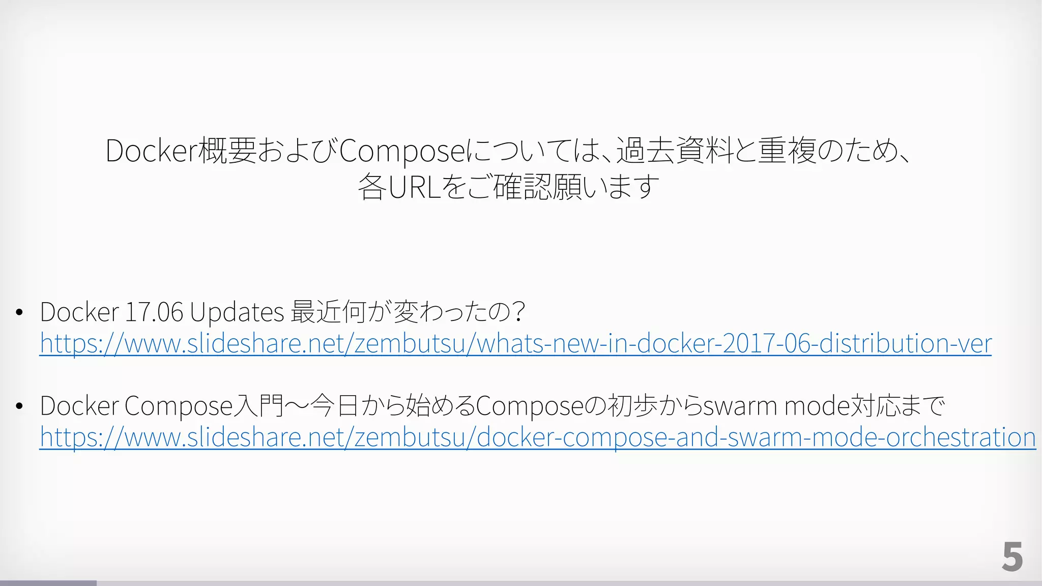 5
Docker概要およびComposeについては、過去資料と重複のため、
各URLをご確認願います
• Docker 17.06 Updates 最近何が変わったの？
https://www.slideshare.net/zembutsu/whats-new-in-docker-2017-06-distribution-ver
• Docker Compose入門～今日から始めるComposeの初歩からswarm mode対応まで
https://www.slideshare.net/zembutsu/docker-compose-and-swarm-mode-orchestration
 