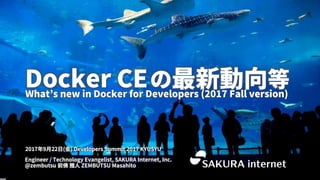 1
Engineer / Technology Evangelist, SAKURA Internet, Inc.
@zembutsu 前佛 雅人 ZEMBUTSU Masahito
2017年9月22日(金) Developers Summit 2017 KYUSYU
Docker CEの最新動向等What’s new in Docker for Developers (2017 Fall version)
 