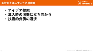 © LIFULL Co., Ltd. 本書の無断転載、複製を固く禁じます。
• アイデア提案
• 導入時の困難に立ち向かう
• 技術的負債の返済
12
新技術を導入するための課題
 