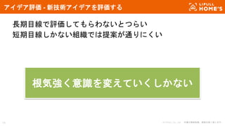 © LIFULL Co., Ltd. 本書の無断転載、複製を固く禁じます。
長期目線で評価してもらわないとつらい
短期目線しかない組織では提案が通りにくい
アイデア評価 - 新技術アイデアを評価する
14
根気強く意識を変えていくしかない
 