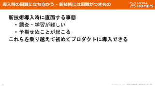 © LIFULL Co., Ltd. 本書の無断転載、複製を固く禁じます。20
導入時の困難に立ち向かう - 新技術には困難がつきもの
新技術導入時に直面する事態
• 調査・学習が難しい
• 予期せぬことが起こる
これらを乗り越えて初めてプロダクトに導入できる
 