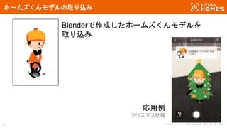 © LIFULL Co., Ltd. 本書の無断転載、複製を固く禁じます。33
ホームズくんモデルの取り込み
Blenderで作成したホームズくんモデルを
取り込み
応用例
クリスマス仕様
 