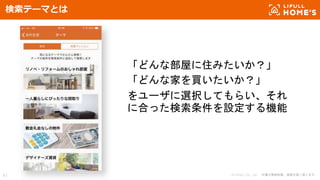 © LIFULL Co., Ltd. 本書の無断転載、複製を固く禁じます。61
検索テーマとは
「どんな部屋に住みたいか？」
「どんな家を買いたいか？」
をユーザに選択してもらい、それ
に合った検索条件を設定する機能
 
