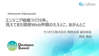 エンジニア組織づくり5年。
見えてきた関西Web界隈のええとこ、あかんとこ
サイボウズ株式会社 開発本部 副本部長
岡田 勇樹
#devsumi #devsumiC
 