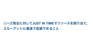 ニーズ発生に対してJUST IN TIMEでリソースを割り当て、
スループットに最速で変換できること
 