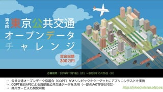 • 公共交通オープンデータ協議会（ODPT）がオリンピックをターゲットにアプリコンテストを実施
• ODPT独自APIによる首都圏公共交通データを活用（一部のみGTFSも対応）
• 商用サービスも開発可能 https://tokyochallenge.odpt.org
 