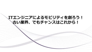 ITエンジニアによるモビリティを創ろう！
古い業界、でもチャンスはこれから！
 