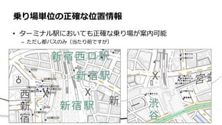 • ターミナル駅においても正確な乗り場が案内可能
– ただし都バスのみ（当たり前ですが）
乗り場単位の正確な位置情報
 