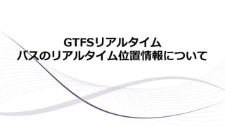 GTFSリアルタイム
バスのリアルタイム位置情報について
 