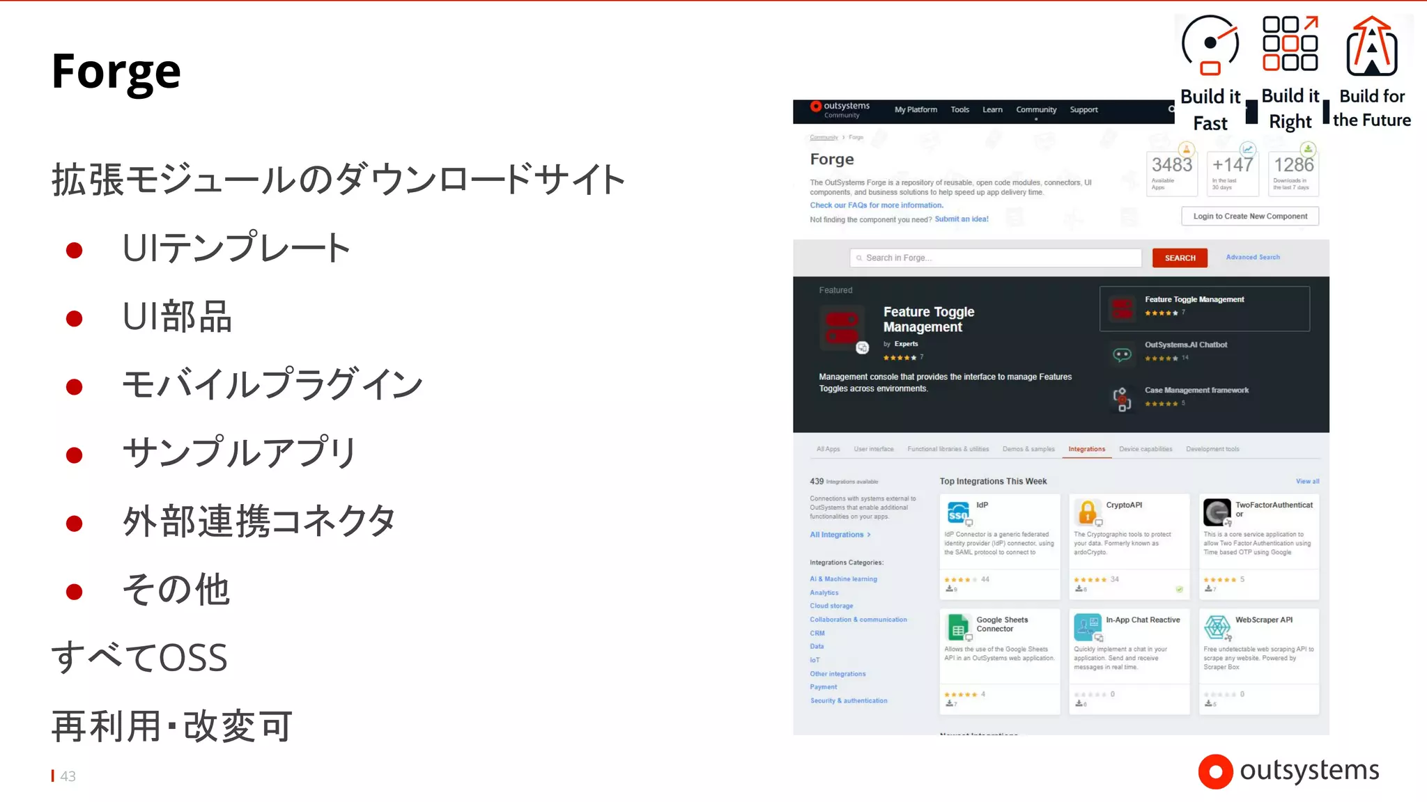 43
Forge
拡張モジュールのダウンロードサイト
● UIテンプレート
● UI部品
● モバイルプラグイン
● サンプルアプリ
● 外部連携コネクタ
● その他
すべてOSS
再利用・改変可
 