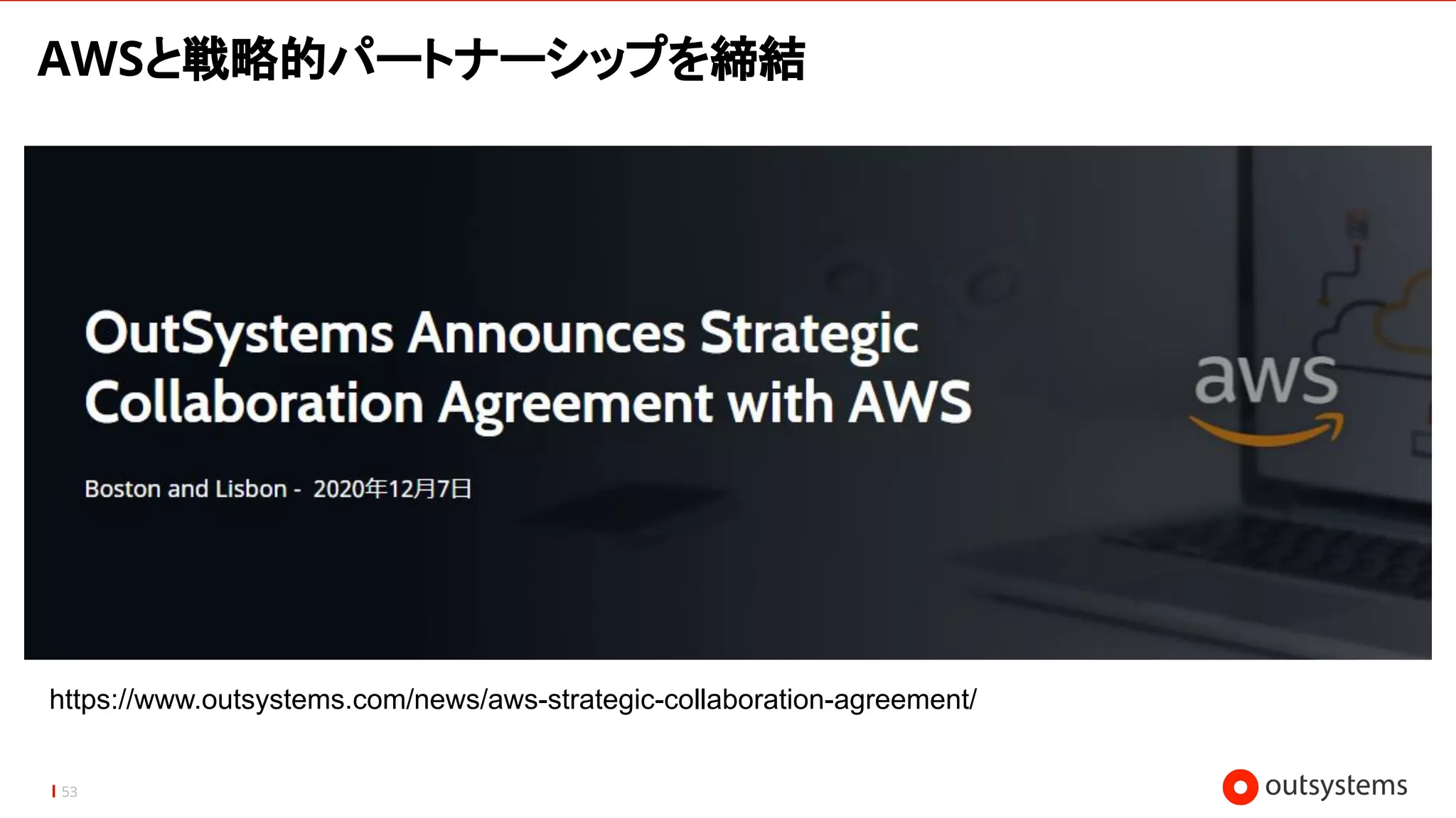 AWSと戦略的パートナーシップを締結
53
https://www.outsystems.com/news/aws-strategic-collaboration-agreement/
 