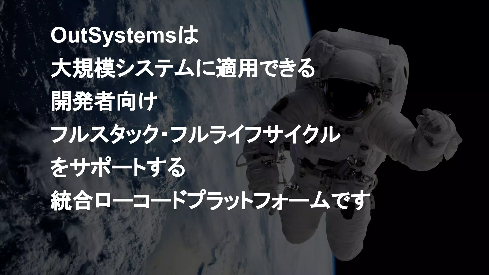 OutSystemsは
大規模システムに適用できる
開発者向け
フルスタック・フルライフサイクル
をサポートする
統合ローコードプラットフォームです
 