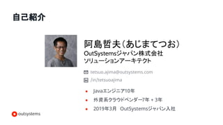 自己紹介
阿島哲夫（あじまてつお）
OutSystemsジャパン株式会社
ソリューションアーキテクト
tetsuo.ajima@outsystems.com
/in/tetsuoajima
● Javaエンジニア10年
● 外資系クラウドベンダー7年 + 3年
● 2019年3月　OutSystemsジャパン入社
 